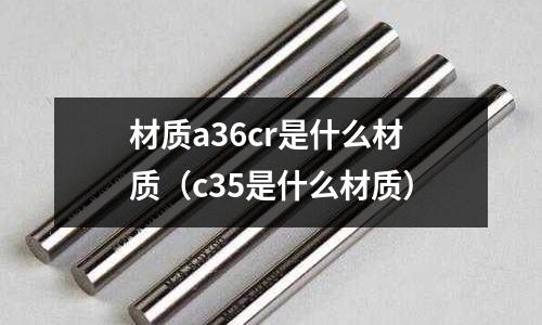 材質a36cr是什么材質（c35是什么材質）