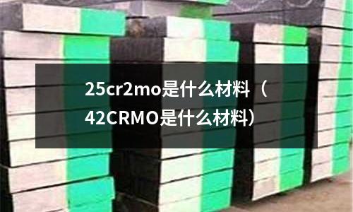 25cr2mo是什么材料(42CRMO是什么材料)