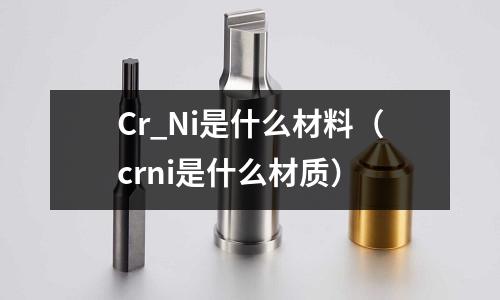 Cr_Ni是什么材料(crni是什么材質(zhì))