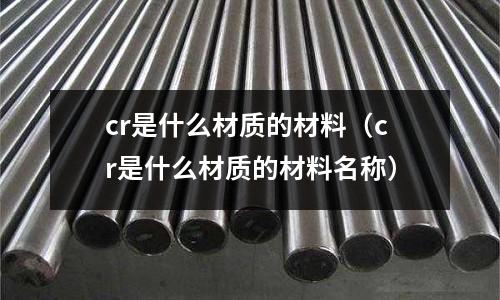 cr是什么材質(zhì)的材料(cr是什么材質(zhì)的材料名稱)