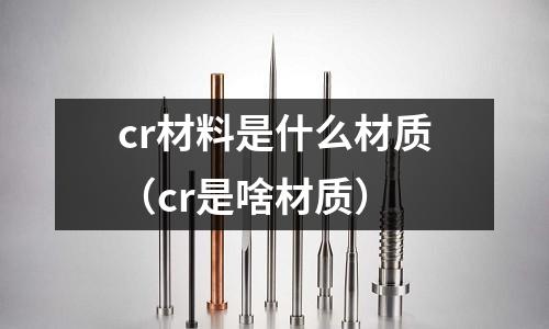 cr材料是什么材質(zhì)(cr是啥材質(zhì))