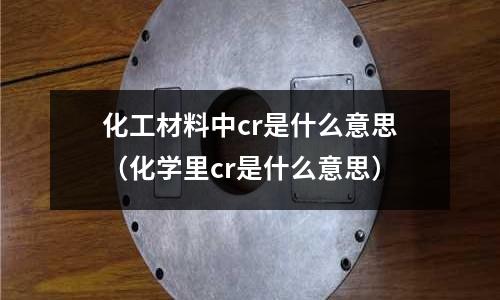 化工材料中cr是什么意思(化學里cr是什么意思)