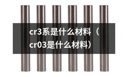 cr3系是什么材料(cr03是什么材料)