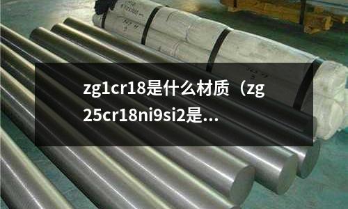 zg1cr18是什么材質（zg25cr18ni9si2是什么材質）
