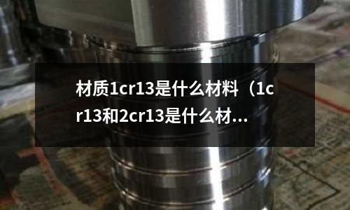 材質1cr13是什么材料（1cr13和2cr13是什么材料）
