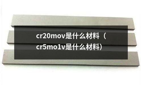 cr20mov是什么材料(cr5mo1v是什么材料)
