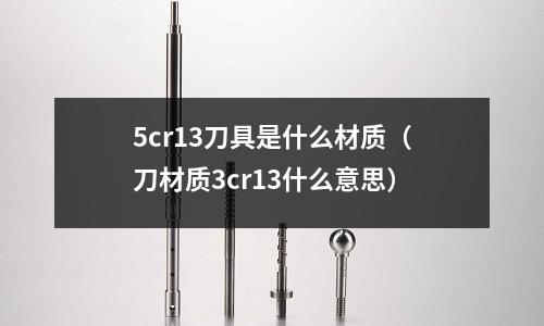 5cr13刀具是什么材質(刀材質3cr13什么意思)