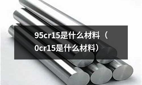 95cr15是什么材料(0cr15是什么材料)