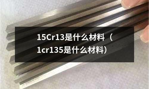 15Cr13是什么材料(1cr135是什么材料)