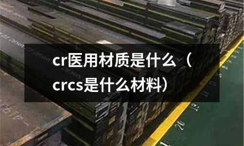 cr醫用材質是什么(crcs是什么材料)