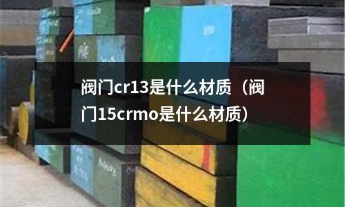 閥門cr13是什么材質(閥門15crmo是什么材質)