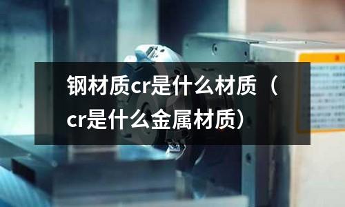 鋼材質(zhì)cr是什么材質(zhì)(cr是什么金屬材質(zhì))