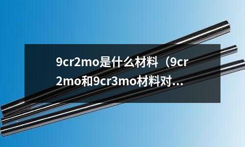 9cr2mo是什么材料(9cr2mo和9cr3mo材料對比)