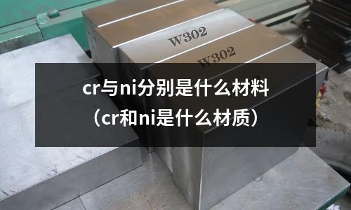 cr與ni分別是什么材料（cr和ni是什么材質）