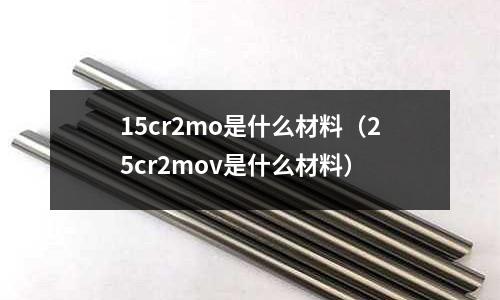 15cr2mo是什么材料(25cr2mov是什么材料)