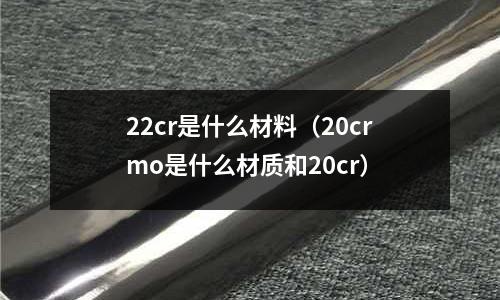 22cr是什么材料(20crmo是什么材質和20cr)