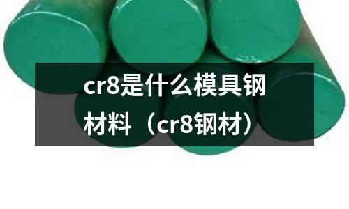 cr8是什么模具鋼材料(cr8鋼材)