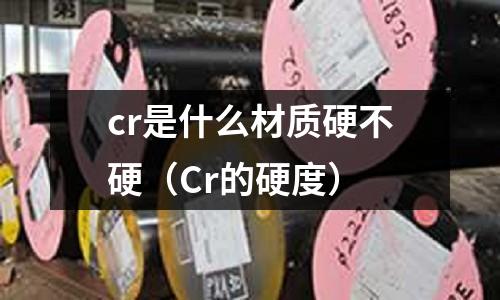 cr是什么材質硬不硬(Cr的硬度)