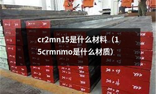 cr2mn15是什么材料（15crmnmo是什么材質(zhì)）