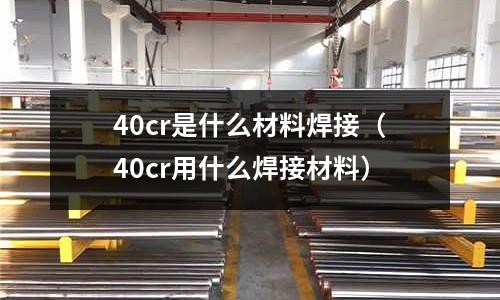 40cr是什么材料焊接(40cr用什么焊接材料)