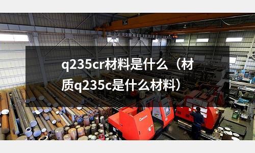 q235cr材料是什么(材質(zhì)q235c是什么材料)