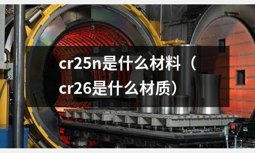 cr25n是什么材料(cr26是什么材質)