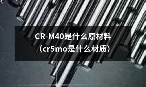 CR-M40是什么原材料(cr5mo是什么材質(zhì))
