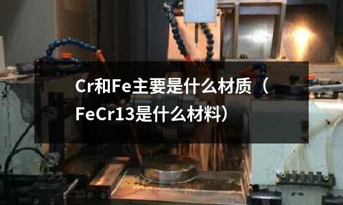 Cr和Fe主要是什么材質(FeCr13是什么材料)
