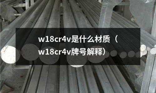 w18cr4v是什么材質(zhì)（w18cr4v牌號(hào)解釋）