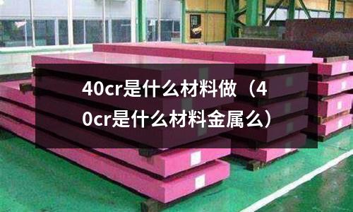 40cr是什么材料做(40cr是什么材料金屬么)