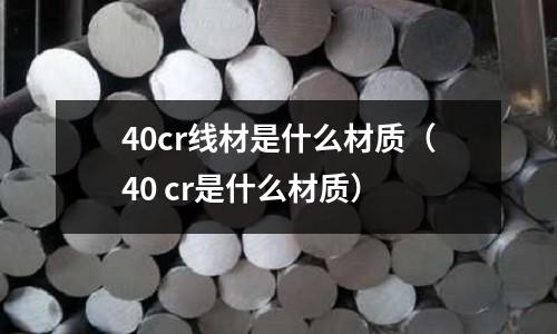 40cr線材是什么材質（40 cr是什么材質）