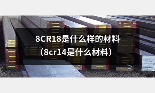 8CR18是什么樣的材料(8cr14是什么材料)