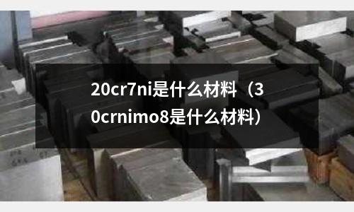 20cr7ni是什么材料(30crnimo8是什么材料)