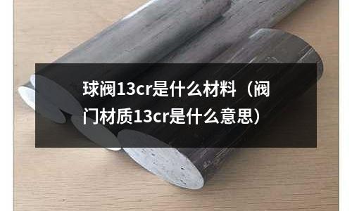 球閥13cr是什么材料(閥門材質13cr是什么意思)