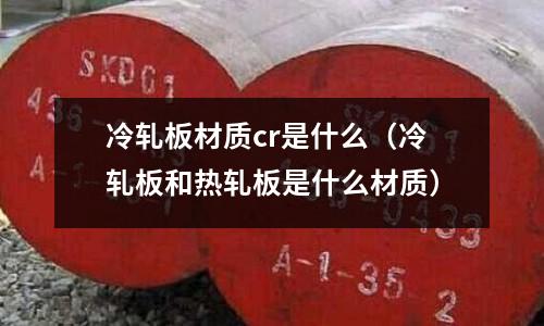 冷軋板材質cr是什么(冷軋板和熱軋板是什么材質)