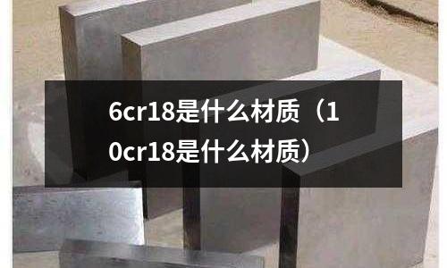 6cr18是什么材質(zhì)(10cr18是什么材質(zhì))