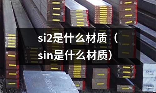 si2是什么材質(sin是什么材質)
