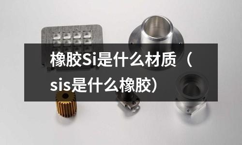 橡膠Si是什么材質(zhì)（sis是什么橡膠）