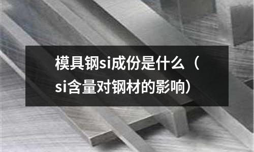 模具鋼si成份是什么(si含量對鋼材的影響)