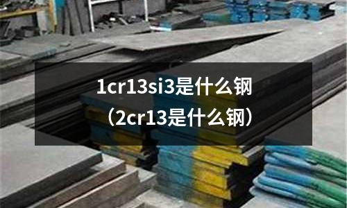1cr13si3是什么鋼(2cr13是什么鋼)
