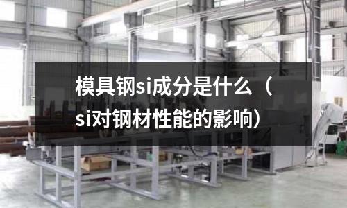 模具鋼si成分是什么（si對鋼材性能的影響）