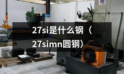 27si是什么鋼(27simn圓鋼)