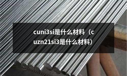 cuni3si是什么材料(cuzn21si3是什么材料)