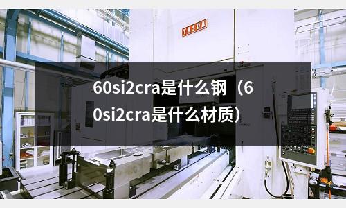 60si2cra是什么鋼(60si2cra是什么材質)