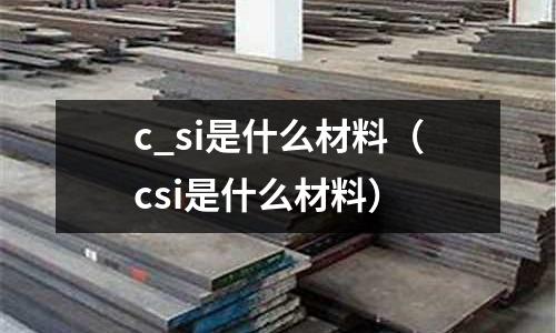 c_si是什么材料(csi是什么材料)