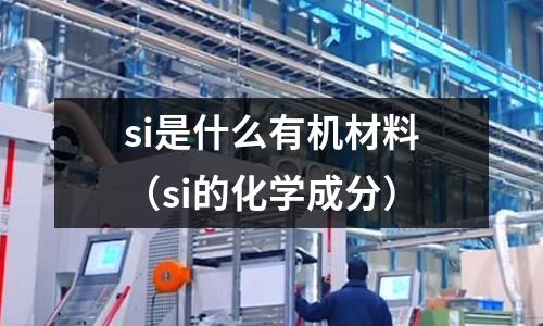 si是什么有機材料（si的化學成分）