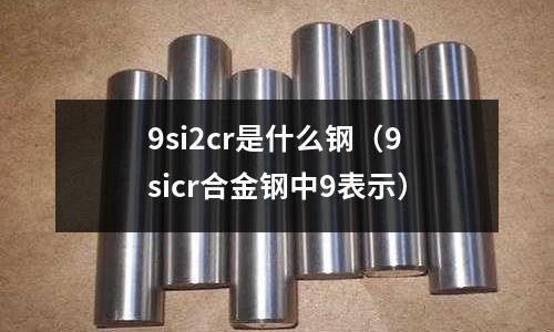 9si2cr是什么鋼(9sicr合金鋼中9表示)