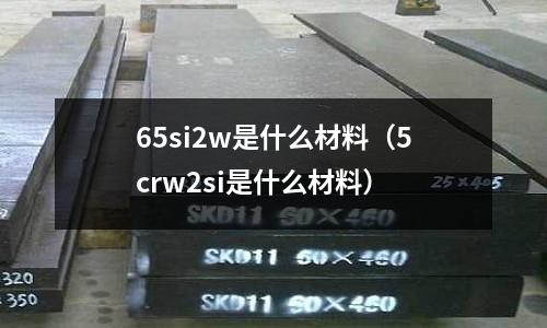 65si2w是什么材料(5crw2si是什么材料)