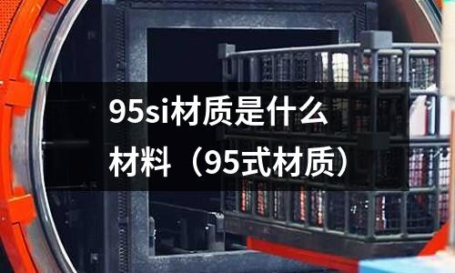 95si材質是什么材料(95式材質)