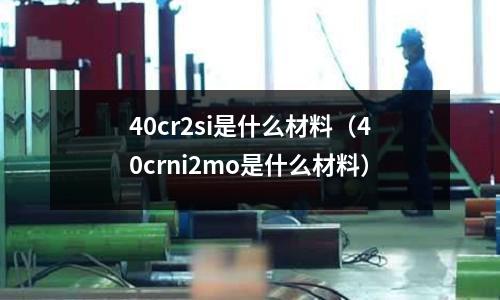 40cr2si是什么材料(40crni2mo是什么材料)